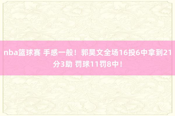 nba篮球赛 手感一般！郭昊文全场16投6中拿到21分3助 罚球11罚8中！