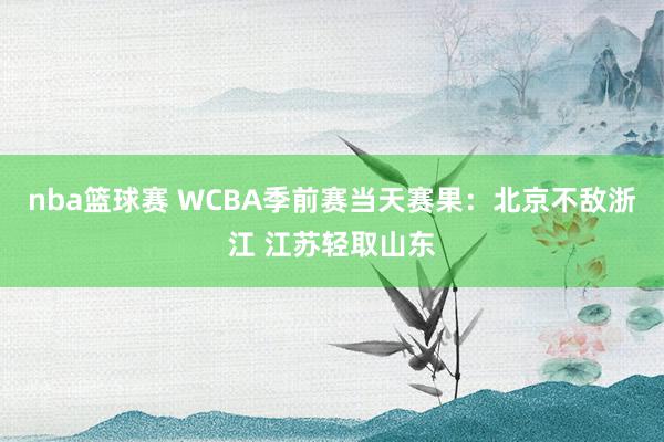 nba篮球赛 WCBA季前赛当天赛果：北京不敌浙江 江苏轻取山东