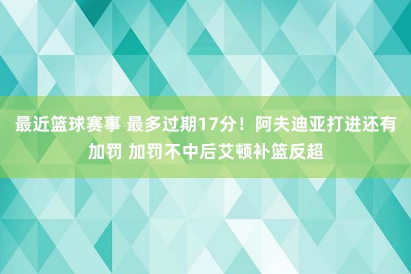 最近篮球赛事 最多过期17分！阿夫迪亚打进还有加罚 加罚不中后艾顿补篮反超