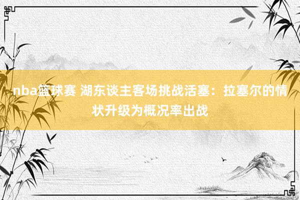 nba篮球赛 湖东谈主客场挑战活塞：拉塞尔的情状升级为概况率出战