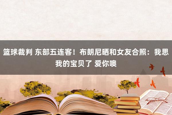 篮球裁判 东部五连客！布朗尼晒和女友合照：我思我的宝贝了 爱你噢