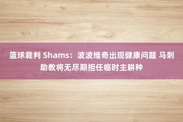 篮球裁判 Shams：波波维奇出现健康问题 马刺助教将无尽期担任临时主耕种