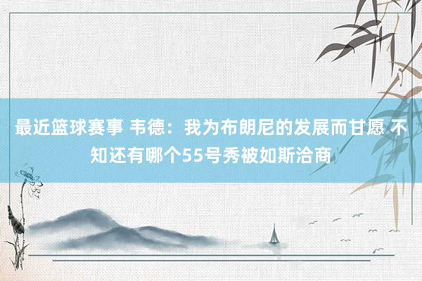 最近篮球赛事 韦德：我为布朗尼的发展而甘愿 不知还有哪个55号秀被如斯洽商