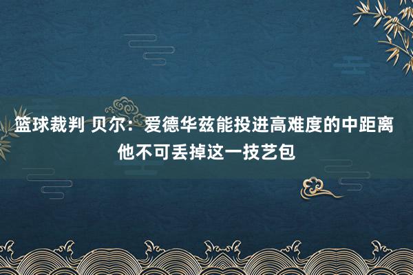 篮球裁判 贝尔：爱德华兹能投进高难度的中距离 他不可丢掉这一技艺包