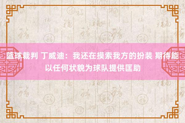 篮球裁判 丁威迪：我还在摸索我方的扮装 期待能以任何状貌为球队提供匡助