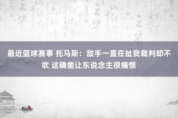 最近篮球赛事 托马斯：敌手一直在扯我裁判却不吹 这确凿让东说念主很痛恨