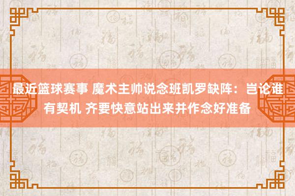 最近篮球赛事 魔术主帅说念班凯罗缺阵：岂论谁有契机 齐要快意站出来并作念好准备