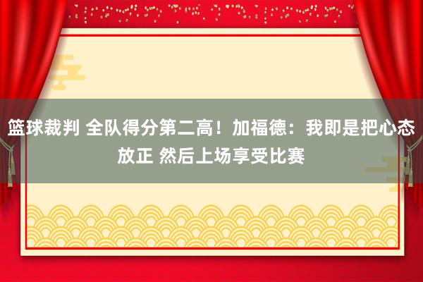 篮球裁判 全队得分第二高！加福德：我即是把心态放正 然后上场享受比赛