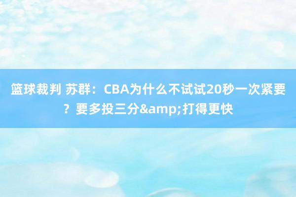 篮球裁判 苏群：CBA为什么不试试20秒一次紧要？要多投三分&打得更快