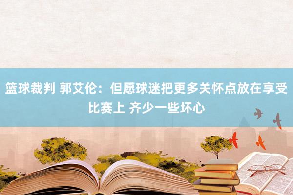 篮球裁判 郭艾伦：但愿球迷把更多关怀点放在享受比赛上 齐少一些坏心