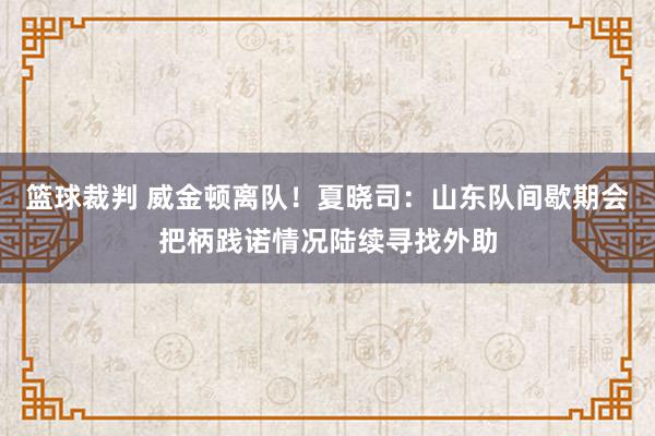 篮球裁判 威金顿离队！夏晓司：山东队间歇期会把柄践诺情况陆续寻找外助