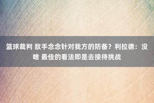 篮球裁判 敌手念念针对我方的防备？利拉德：没啥 最佳的看法即是去接待挑战