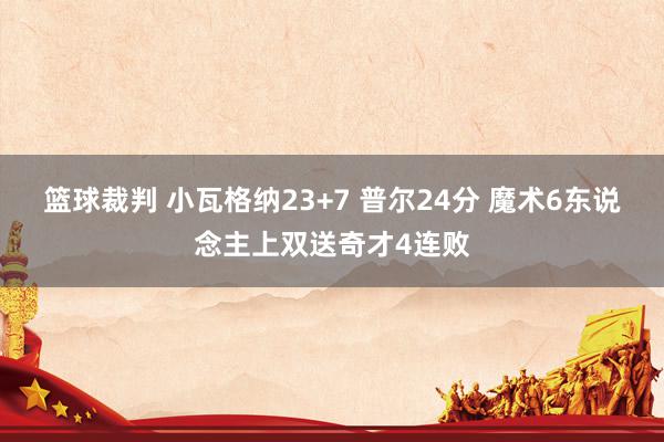 篮球裁判 小瓦格纳23+7 普尔24分 魔术6东说念主上双送奇才4连败