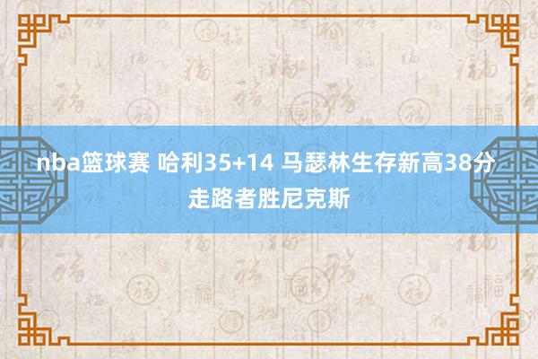 nba篮球赛 哈利35+14 马瑟林生存新高38分 走路者胜尼克斯