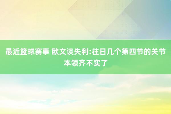 最近篮球赛事 欧文谈失利:往日几个第四节的关节本领齐不实了