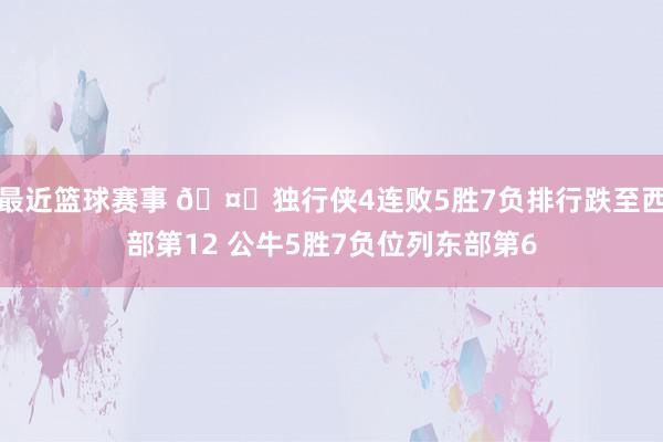 最近篮球赛事 🤔独行侠4连败5胜7负排行跌至西部第12 公牛5胜7负位列东部第6