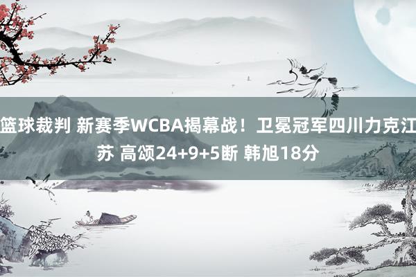 篮球裁判 新赛季WCBA揭幕战！卫冕冠军四川力克江苏 高颂24+9+5断 韩旭18分