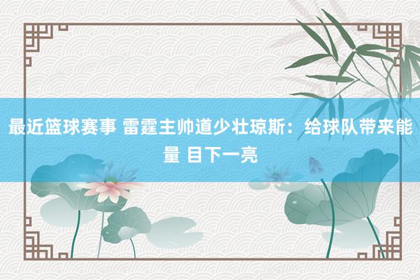 最近篮球赛事 雷霆主帅道少壮琼斯：给球队带来能量 目下一亮