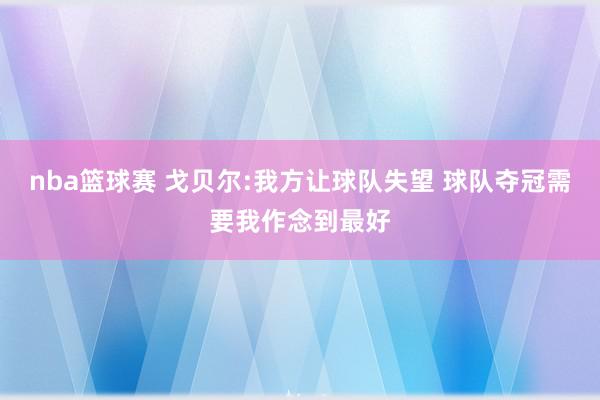 nba篮球赛 戈贝尔:我方让球队失望 球队夺冠需要我作念到最好