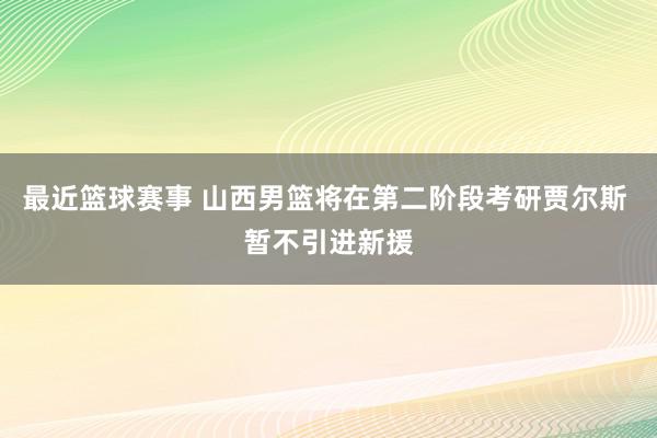 最近篮球赛事 山西男篮将在第二阶段考研贾尔斯 暂不引进新援