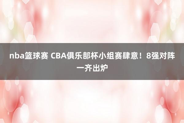 nba篮球赛 CBA俱乐部杯小组赛肆意！8强对阵一齐出炉