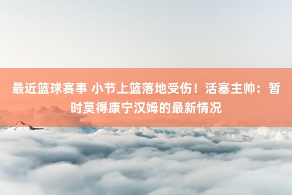 最近篮球赛事 小节上篮落地受伤！活塞主帅：暂时莫得康宁汉姆的最新情况