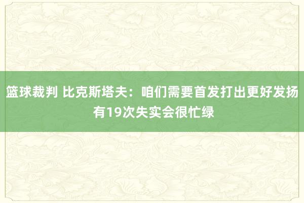 篮球裁判 比克斯塔夫：咱们需要首发打出更好发扬 有19次失实会很忙绿