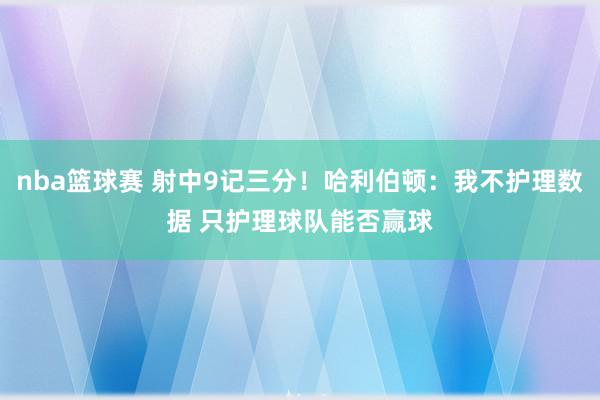 nba篮球赛 射中9记三分！哈利伯顿：我不护理数据 只护理球队能否赢球