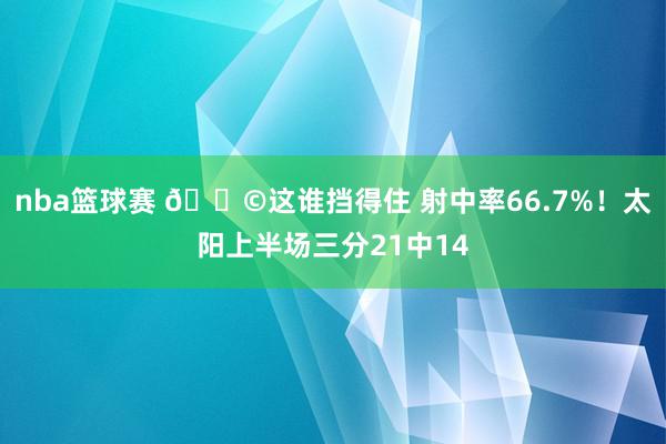 nba篮球赛 😩这谁挡得住 射中率66.7%！太阳上半场三分21中14