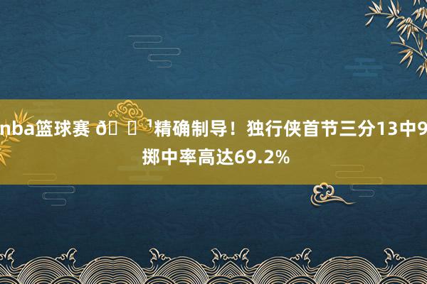 nba篮球赛 🏹精确制导！独行侠首节三分13中9 掷中率高达69.2%