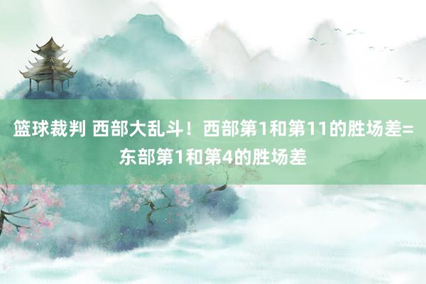 篮球裁判 西部大乱斗！西部第1和第11的胜场差=东部第1和第4的胜场差