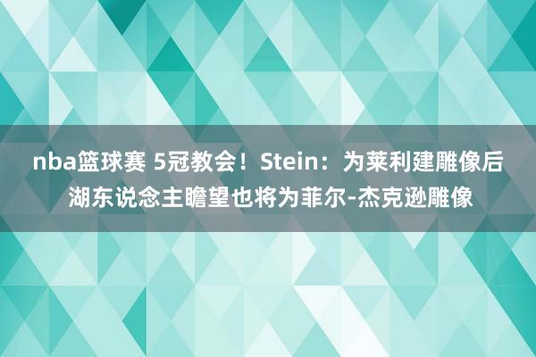 nba篮球赛 5冠教会！Stein：为莱利建雕像后 湖东说念主瞻望也将为菲尔-杰克逊雕像