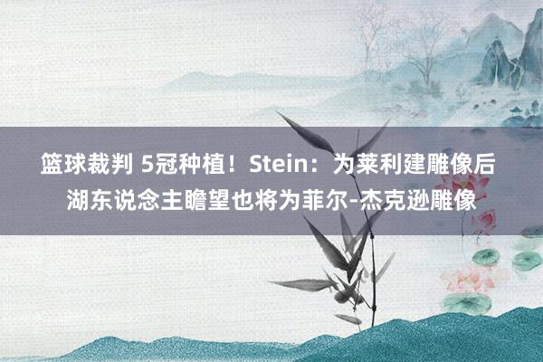 篮球裁判 5冠种植！Stein：为莱利建雕像后 湖东说念主瞻望也将为菲尔-杰克逊雕像