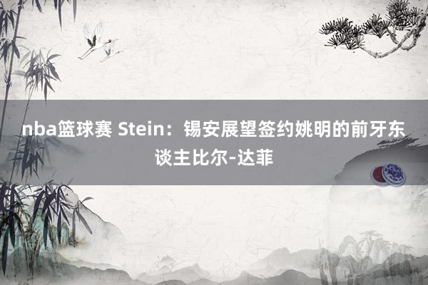 nba篮球赛 Stein：锡安展望签约姚明的前牙东谈主比尔-达菲