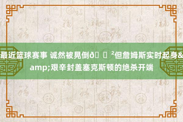 最近篮球赛事 诚然被晃倒😲但詹姆斯实时起身&艰辛封盖塞克斯顿的绝杀开端