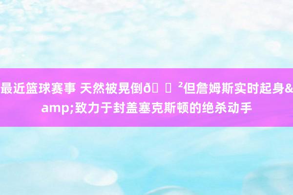 最近篮球赛事 天然被晃倒😲但詹姆斯实时起身&致力于封盖塞克斯顿的绝杀动手