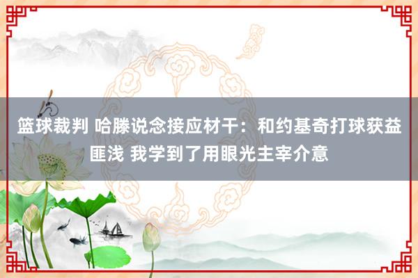 篮球裁判 哈滕说念接应材干：和约基奇打球获益匪浅 我学到了用眼光主宰介意