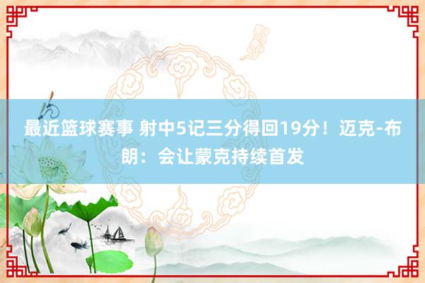 最近篮球赛事 射中5记三分得回19分！迈克-布朗：会让蒙克持续首发