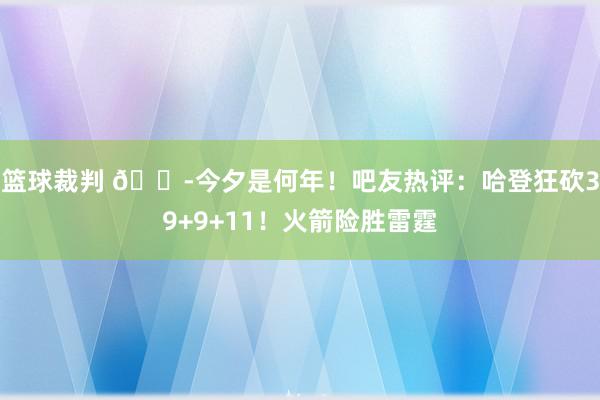 篮球裁判 😭今夕是何年！吧友热评：哈登狂砍39+9+11！火箭险胜雷霆