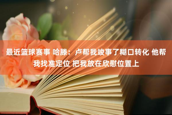 最近篮球赛事 哈滕：卢帮我竣事了糊口转化 他帮我找准定位 把我放在欣慰位置上