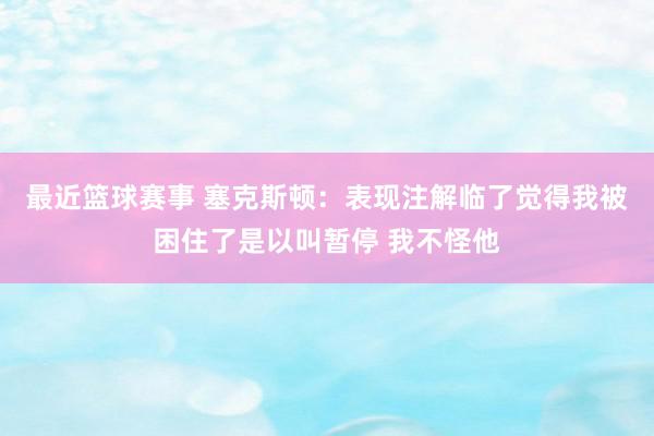 最近篮球赛事 塞克斯顿：表现注解临了觉得我被困住了是以叫暂停 我不怪他