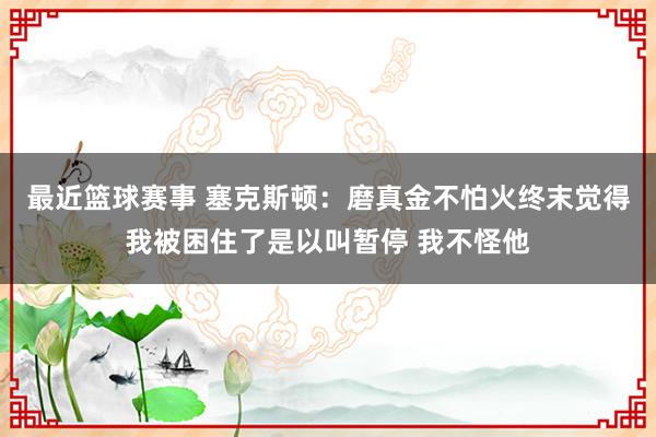 最近篮球赛事 塞克斯顿：磨真金不怕火终末觉得我被困住了是以叫暂停 我不怪他