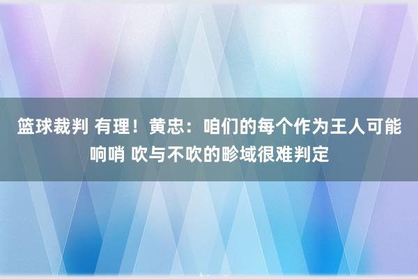 篮球裁判 有理！黄忠：咱们的每个作为王人可能响哨 吹与不吹的畛域很难判定