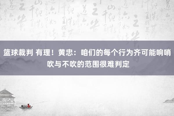 篮球裁判 有理！黄忠：咱们的每个行为齐可能响哨 吹与不吹的范围很难判定