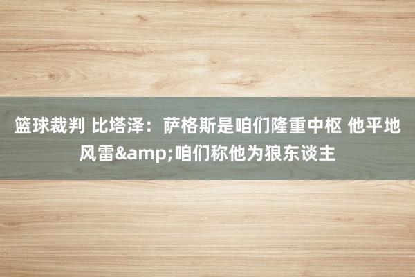 篮球裁判 比塔泽：萨格斯是咱们隆重中枢 他平地风雷&咱们称他为狼东谈主