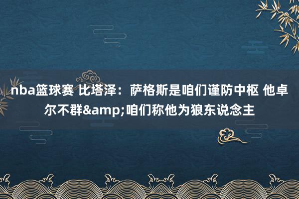 nba篮球赛 比塔泽：萨格斯是咱们谨防中枢 他卓尔不群&咱们称他为狼东说念主