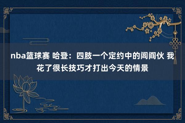 nba篮球赛 哈登：四肢一个定约中的闾阎伙 我花了很长技巧才打出今天的情景