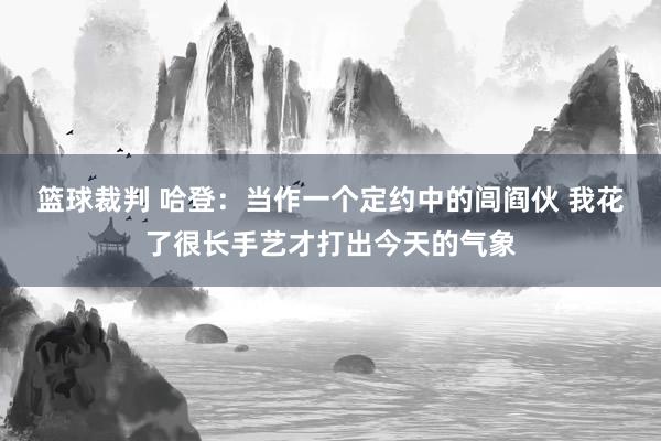 篮球裁判 哈登：当作一个定约中的闾阎伙 我花了很长手艺才打出今天的气象