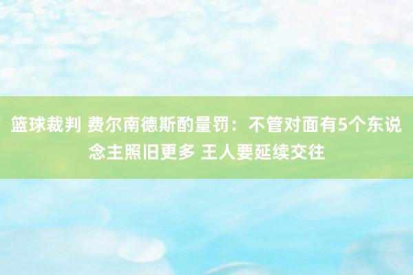 篮球裁判 费尔南德斯酌量罚：不管对面有5个东说念主照旧更多 王人要延续交往