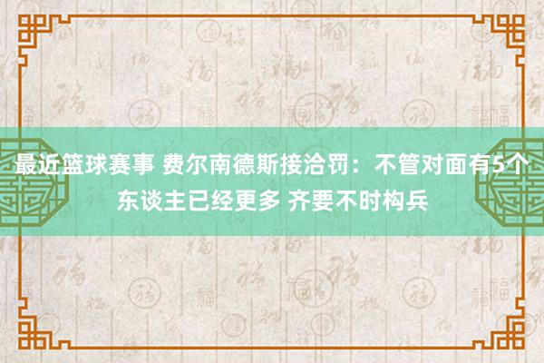 最近篮球赛事 费尔南德斯接洽罚：不管对面有5个东谈主已经更多 齐要不时构兵